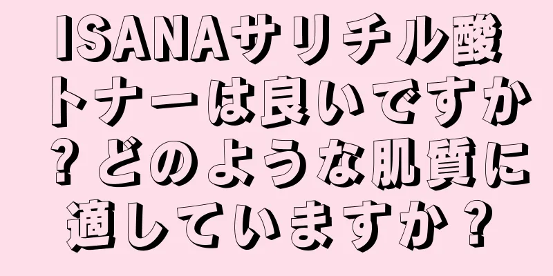 ISANAサリチル酸トナーは良いですか？どのような肌質に適していますか？