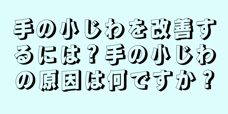 手の小じわを改善するには？手の小じわの原因は何ですか？