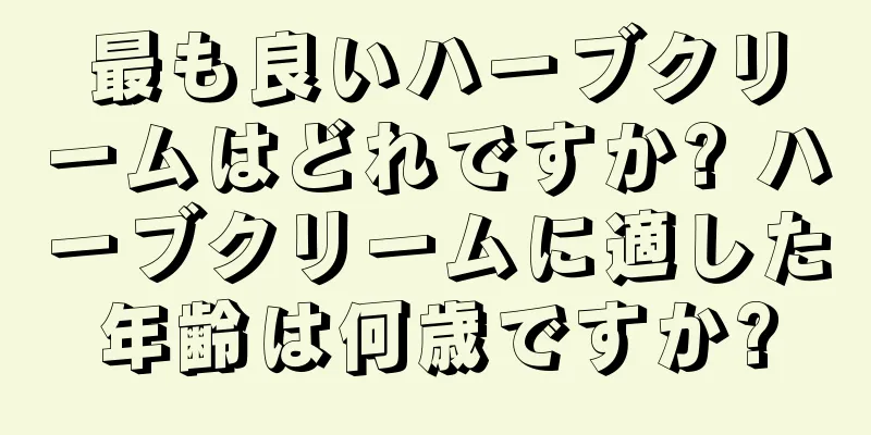 最も良いハーブクリームはどれですか? ハーブクリームに適した年齢は何歳ですか?