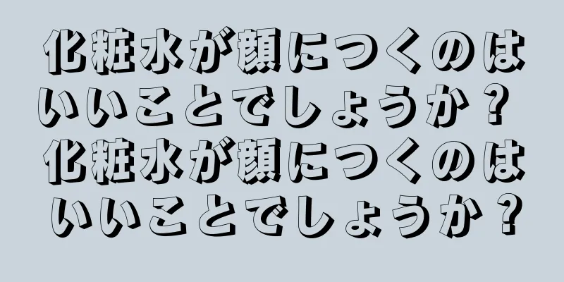 化粧水が顔につくのはいいことでしょうか？ 化粧水が顔につくのはいいことでしょうか？