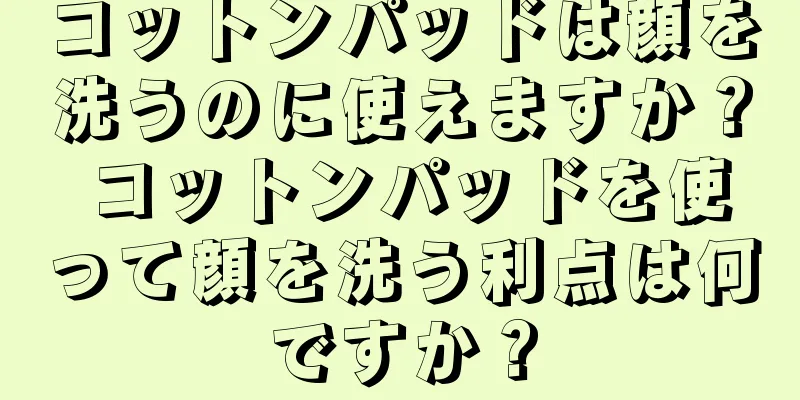 コットンパッドは顔を洗うのに使えますか？ コットンパッドを使って顔を洗う利点は何ですか？