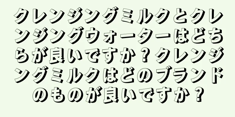 クレンジングミルクとクレンジングウォーターはどちらが良いですか？クレンジングミルクはどのブランドのものが良いですか？