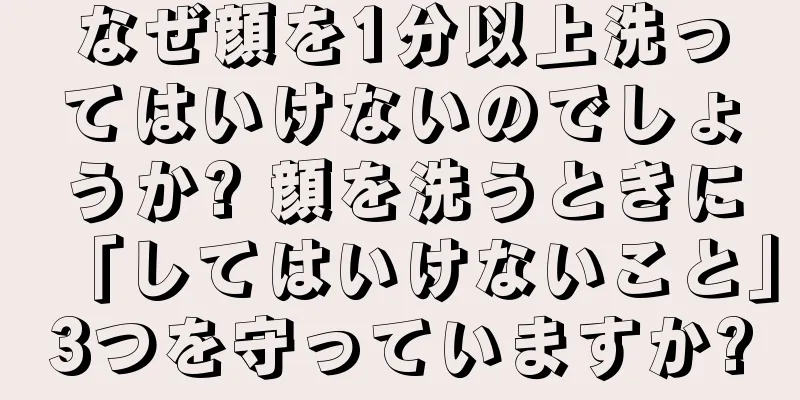 なぜ顔を1分以上洗ってはいけないのでしょうか? 顔を洗うときに「してはいけないこと」3つを守っていますか?