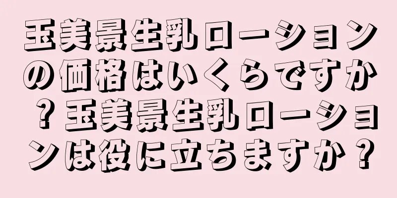 玉美景生乳ローションの価格はいくらですか？玉美景生乳ローションは役に立ちますか？