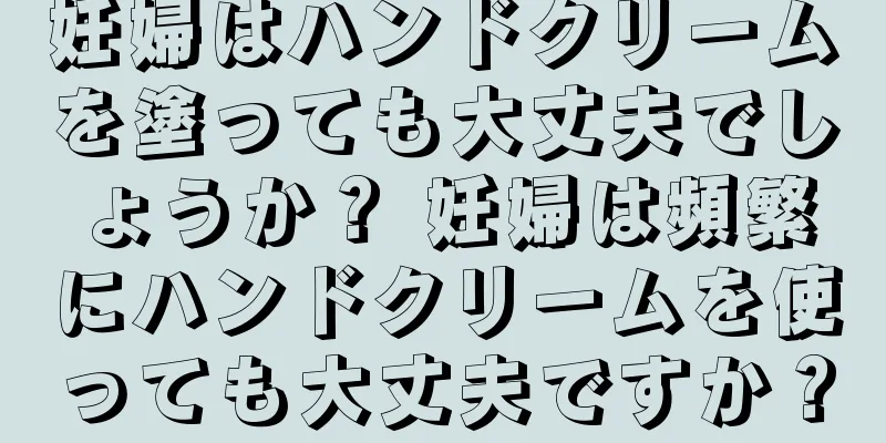 妊婦はハンドクリームを塗っても大丈夫でしょうか？ 妊婦は頻繁にハンドクリームを使っても大丈夫ですか？