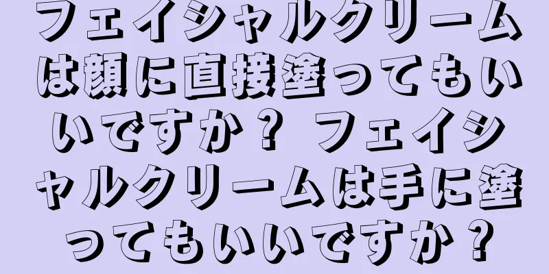 フェイシャルクリームは顔に直接塗ってもいいですか？ フェイシャルクリームは手に塗ってもいいですか？