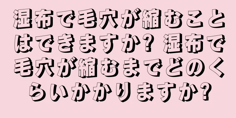 湿布で毛穴が縮むことはできますか? 湿布で毛穴が縮むまでどのくらいかかりますか?