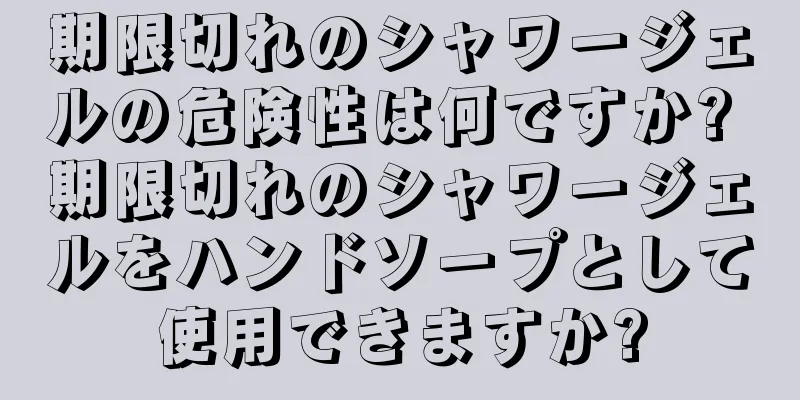 期限切れのシャワージェルの危険性は何ですか? 期限切れのシャワージェルをハンドソープとして使用できますか?