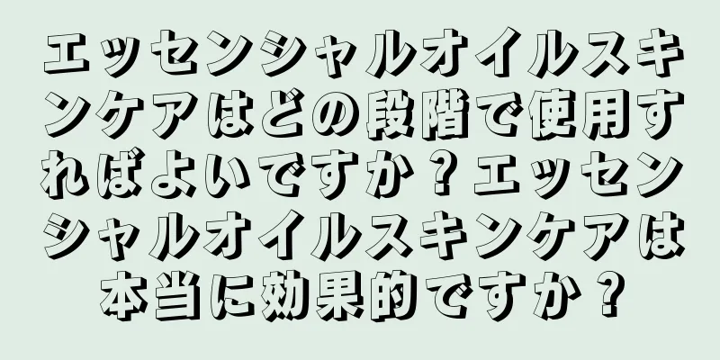 エッセンシャルオイルスキンケアはどの段階で使用すればよいですか？エッセンシャルオイルスキンケアは本当に効果的ですか？