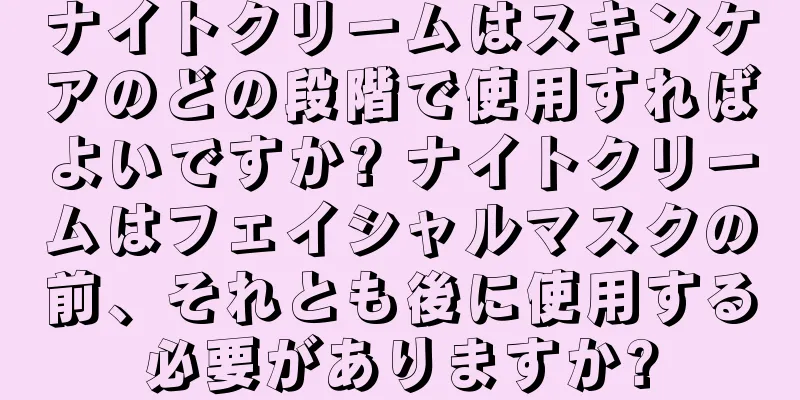 ナイトクリームはスキンケアのどの段階で使用すればよいですか? ナイトクリームはフェイシャルマスクの前、それとも後に使用する必要がありますか?