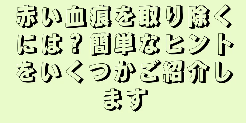 赤い血痕を取り除くには？簡単なヒントをいくつかご紹介します