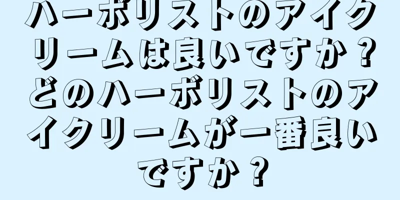 ハーボリストのアイクリームは良いですか？どのハーボリストのアイクリームが一番良いですか？