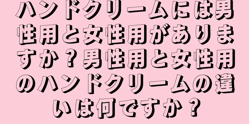 ハンドクリームには男性用と女性用がありますか？男性用と女性用のハンドクリームの違いは何ですか？