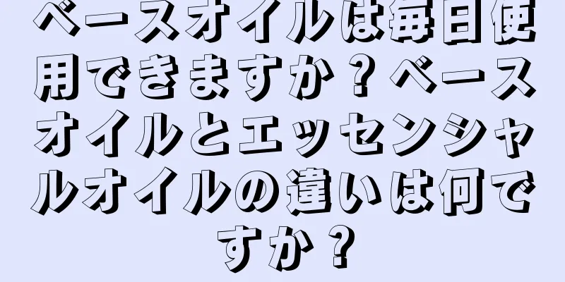 ベースオイルは毎日使用できますか？ベースオイルとエッセンシャルオイルの違いは何ですか？