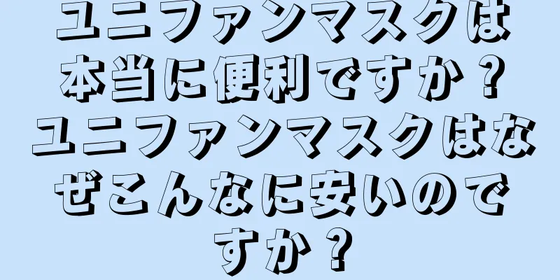 ユニファンマスクは本当に便利ですか？ユニファンマスクはなぜこんなに安いのですか？