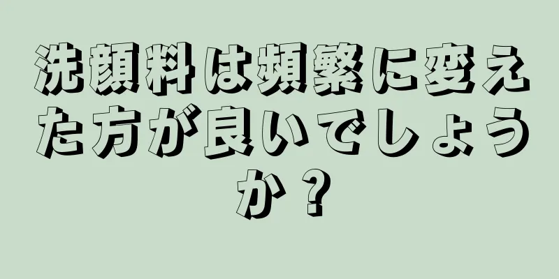 洗顔料は頻繁に変えた方が良いでしょうか？