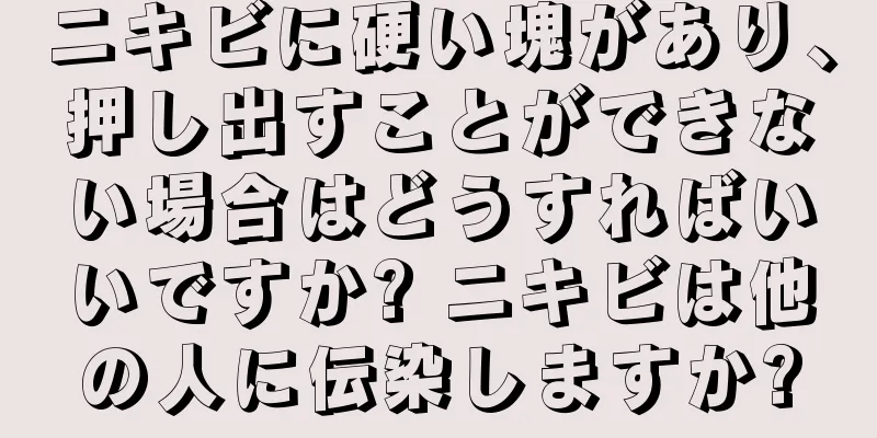 ニキビに硬い塊があり、押し出すことができない場合はどうすればいいですか? ニキビは他の人に伝染しますか?