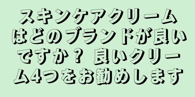 スキンケアクリームはどのブランドが良いですか？ 良いクリーム4つをお勧めします