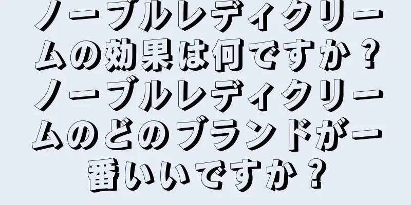 ノーブルレディクリームの効果は何ですか？ノーブルレディクリームのどのブランドが一番いいですか？