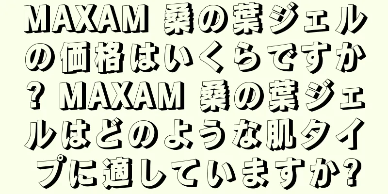 MAXAM 桑の葉ジェルの価格はいくらですか? MAXAM 桑の葉ジェルはどのような肌タイプに適していますか?