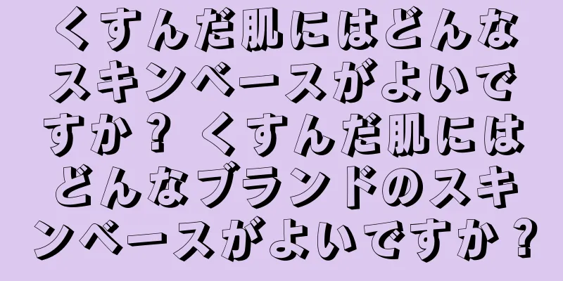 くすんだ肌にはどんなスキンベースがよいですか？ くすんだ肌にはどんなブランドのスキンベースがよいですか？