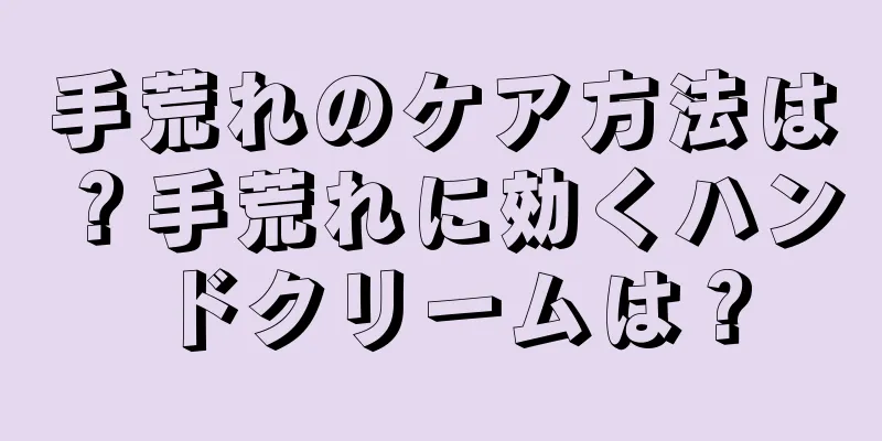 手荒れのケア方法は？手荒れに効くハンドクリームは？