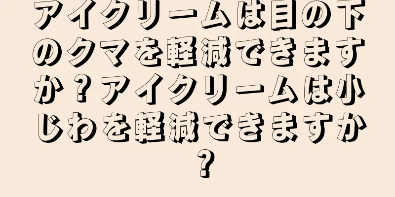 アイクリームは目の下のクマを軽減できますか？アイクリームは小じわを軽減できますか？