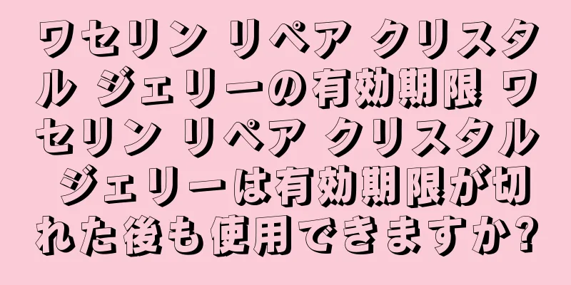 ワセリン リペア クリスタル ジェリーの有効期限 ワセリン リペア クリスタル ジェリーは有効期限が切れた後も使用できますか?