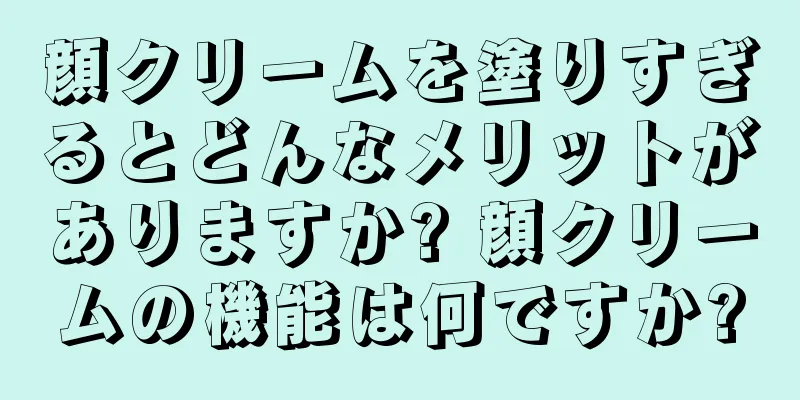 顔クリームを塗りすぎるとどんなメリットがありますか? 顔クリームの機能は何ですか?