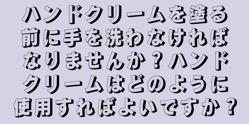 ハンドクリームを塗る前に手を洗わなければなりませんか？ハンドクリームはどのように使用すればよいですか？