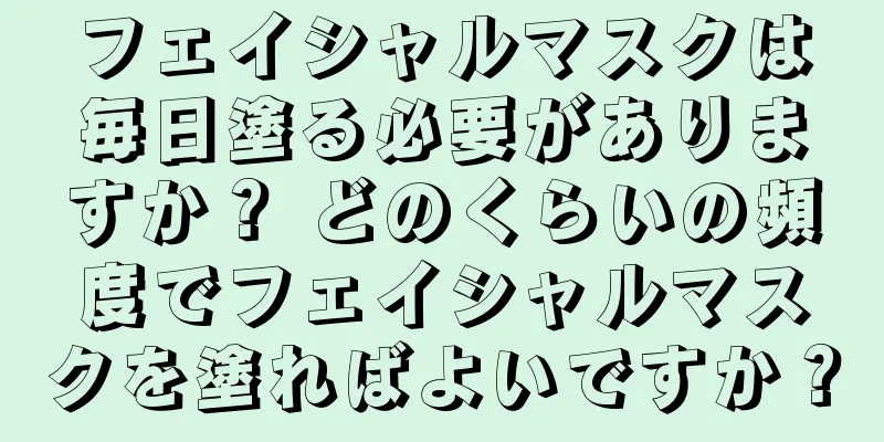 フェイシャルマスクは毎日塗る必要がありますか？ どのくらいの頻度でフェイシャルマスクを塗ればよいですか？