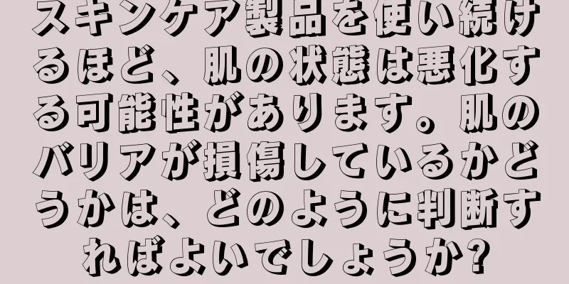 スキンケア製品を使い続けるほど、肌の状態は悪化する可能性があります。肌のバリアが損傷しているかどうかは、どのように判断すればよいでしょうか?