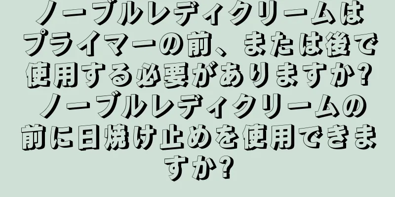 ノーブルレディクリームはプライマーの前、または後で使用する必要がありますか? ノーブルレディクリームの前に日焼け止めを使用できますか?