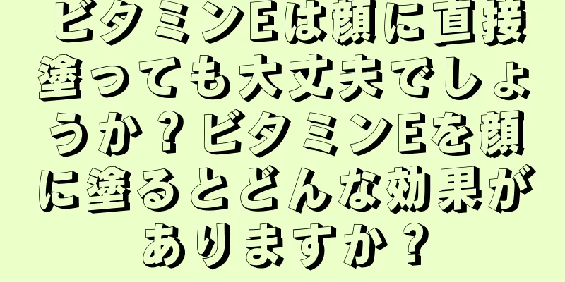 ビタミンEは顔に直接塗っても大丈夫でしょうか？ビタミンEを顔に塗るとどんな効果がありますか？