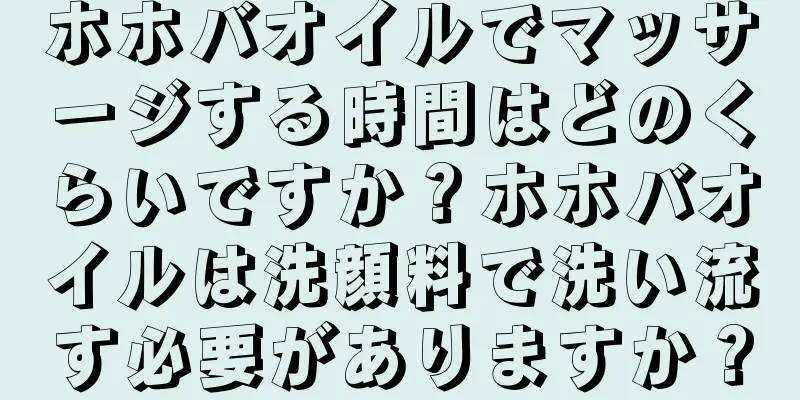 ホホバオイルでマッサージする時間はどのくらいですか？ホホバオイルは洗顔料で洗い流す必要がありますか？