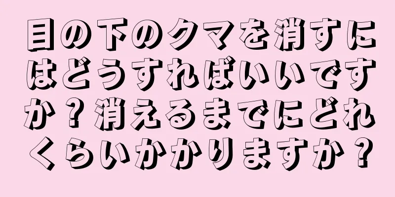 目の下のクマを消すにはどうすればいいですか？消えるまでにどれくらいかかりますか？