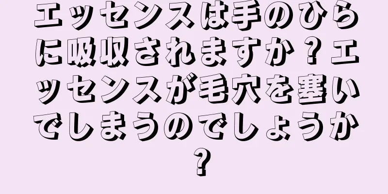 エッセンスは手のひらに吸収されますか？エッセンスが毛穴を塞いでしまうのでしょうか？