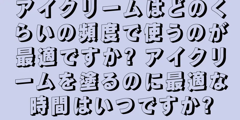 アイクリームはどのくらいの頻度で使うのが最適ですか? アイクリームを塗るのに最適な時間はいつですか?