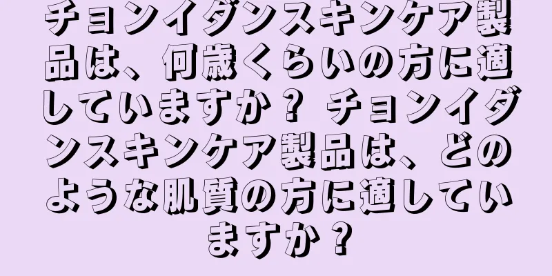 チョンイダンスキンケア製品は、何歳くらいの方に適していますか？ チョンイダンスキンケア製品は、どのような肌質の方に適していますか？