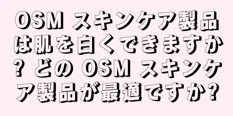 OSM スキンケア製品は肌を白くできますか? どの OSM スキンケア製品が最適ですか?