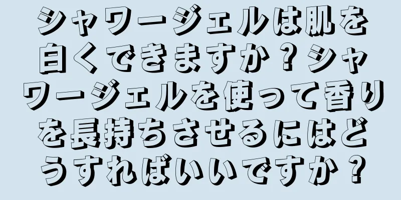 シャワージェルは肌を白くできますか？シャワージェルを使って香りを長持ちさせるにはどうすればいいですか？