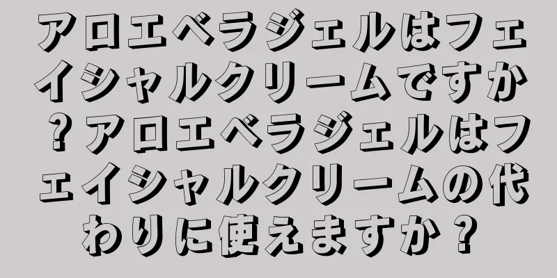 アロエベラジェルはフェイシャルクリームですか？アロエベラジェルはフェイシャルクリームの代わりに使えますか？