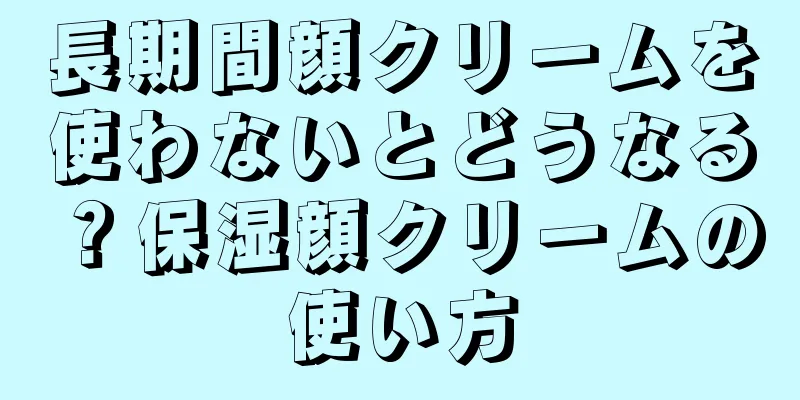 長期間顔クリームを使わないとどうなる？保湿顔クリームの使い方