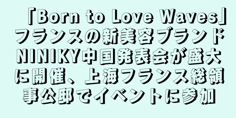 「Born to Love Waves」フランスの新美容ブランドNINIKY中国発表会が盛大に開催、上海フランス総領事公邸でイベントに参加