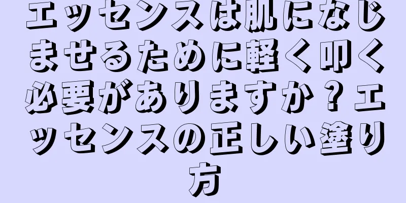 エッセンスは肌になじませるために軽く叩く必要がありますか？エッセンスの正しい塗り方