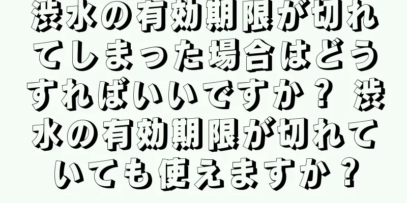 渋水の有効期限が切れてしまった場合はどうすればいいですか？ 渋水の有効期限が切れていても使えますか？