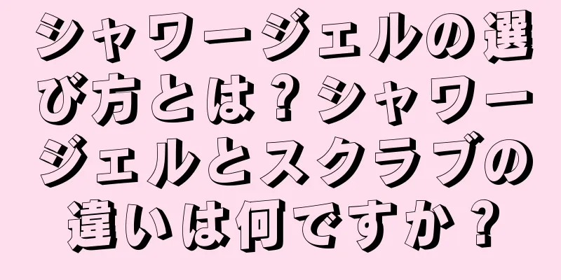 シャワージェルの選び方とは？シャワージェルとスクラブの違いは何ですか？