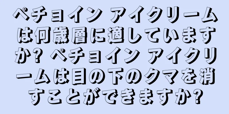 ペチョイン アイクリームは何歳層に適していますか? ペチョイン アイクリームは目の下のクマを消すことができますか?