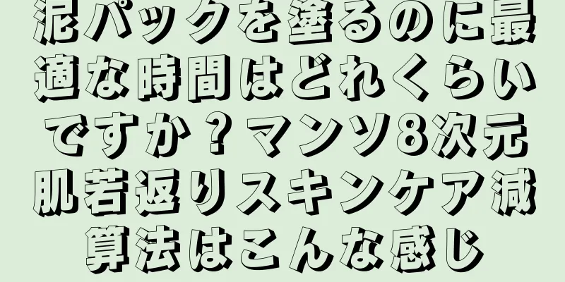 泥パックを塗るのに最適な時間はどれくらいですか？マンソ8次元肌若返りスキンケア減算法はこんな感じ