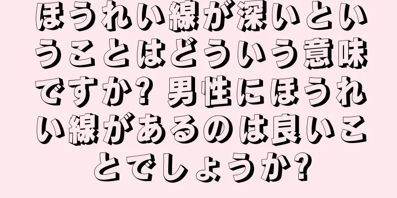 ほうれい線が深いということはどういう意味ですか? 男性にほうれい線があるのは良いことでしょうか?